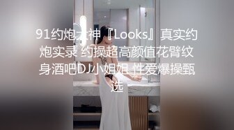 91约炮大神『Looks』真实约炮实录 约操超高颜值花臂纹身酒吧DJ小姐姐 性爱爆操甄选