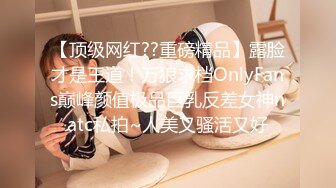 【顶级网红??重磅精品】露脸才是王道！万狼求档OnlyFans巅峰颜值极品巨乳反差女神natc私拍~人美又骚活又好