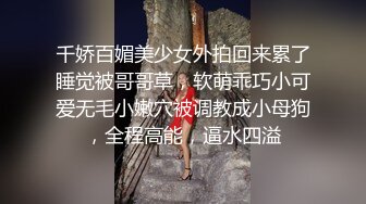 千娇百媚美少女外拍回来累了睡觉被哥哥草，软萌乖巧小可爱无毛小嫩穴被调教成小母狗，全程高能，逼水四溢