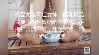 极品尤物网红女神！爆乳极品美腿！抬起双腿肥唇美穴，手指扣弄流白浆，翘起美臀，呻吟娇喘超诱惑