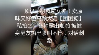 ❤️顶级身材反差女神！卖原味又好色高颜大奶【困困狗】私拍②，各种露出啪啪 被健身男友输出嗲叫不停，对话刺激