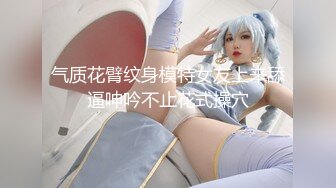 气质花臂纹身模特女友上来舔逼呻吟不止花式操穴