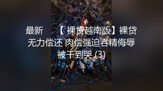 最新❤️【 裸贷越南版】裸贷无力偿还 肉偿强迫吞精侮辱被干到哭 (3)