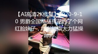 【AI高清2K修复】2020-9-10 男爵全国精品探花约了个网红脸妹子，啪啪骑乘大力猛操呻吟