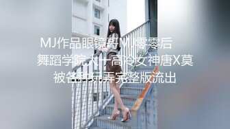 MJ作品眼镜哥MJ零零后❤️舞蹈学院大一高冷女神唐X莫被各种玩弄完整版流出