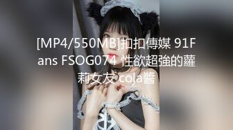 [MP4/550MB]扣扣傳媒 91Fans FSOG074 性欲超強的蘿莉女友 cola醬