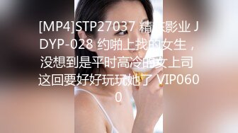 [MP4]STP27037 精东影业 JDYP-028 约啪上找的女生，没想到是平时高冷的女上司 这回要好好玩玩她了 VIP0600