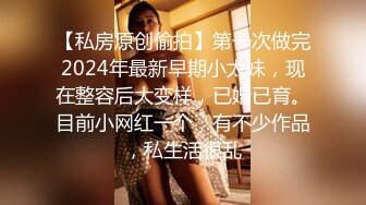 【私房原创偷拍】第一次做完2024年最新早期小太妹，现在整容后大变样，已婚已育。目前小网红一个，有不少作品，私生活很乱