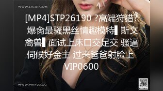 [MP4]STP26190 ?高端狩猎? 爆肏最骚黑丝情趣模特▌斯文禽兽▌面试上床口交足交 骚逼伺候好金主 过来爸爸射脸上 VIP0600