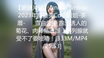 【新速片遞】&nbsp;&nbsp;2023年度最美Cd小姐姐-荼蘼-❤️ 雪白公主 露出诱人的菊花、肉棒插屁眼，前列腺就受不了要喷精！[333M/MP4/25:53]