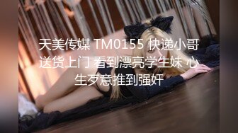 天美传媒 TM0155 快递小哥送货上门 看到漂亮学生妹 心生歹意推到强奸