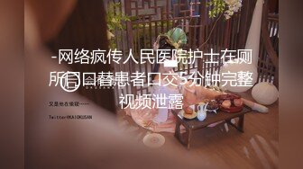 -网络疯传人民医院护士在厕所门口替患者口交5分钟完整视频泄露