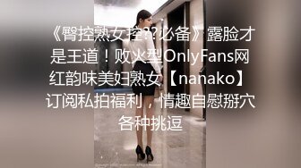 《臀控熟女控??必备》露脸才是王道！败火型OnlyFans网红韵味美妇熟女【nanako】订阅私拍福利，情趣自慰掰穴各种挑逗