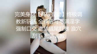 完美身材【高级宠物】终极调教新玩法 全裸后背写满淫字 强制口交 跪舔狐尾肛塞 浪穴刮毛 狗链调教