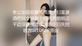 老公出国寂寞气质美少妇富婆酒吧找个很能干的鸭男啪啪边干边淫语挑逗爆肏的少妇失控嗷嗷叫1080P原版