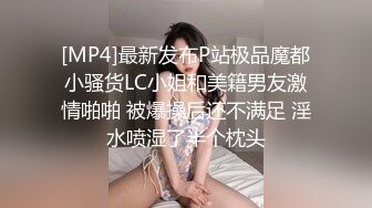 [MP4]最新发布P站极品魔都小骚货LC小姐和美籍男友激情啪啪 被爆操后还不满足 淫水喷湿了半个枕头