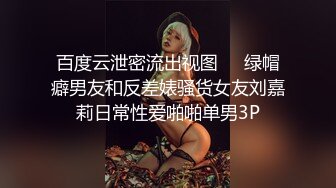 百度云泄密流出视图❤️绿帽癖男友和反差婊骚货女友刘嘉莉日常性爱啪啪单男3P