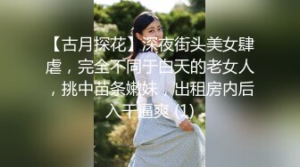 【古月探花】深夜街头美女肆虐，完全不同于白天的老女人，挑中苗条嫩妹，出租房内后入干逼爽 (1)