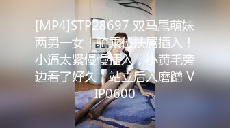 [MP4]STP28697 双马尾萌妹两男一女！骑乘位扶屌插入！小逼太紧慢慢插入，小黄毛旁边看了好久，站立后入磨蹭 VIP0600