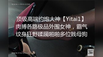 顶级高端约炮大神【Yitai1】肉搏各路极品外围女神，霸气纹身狂野蹂躏啪啪多位贱母狗