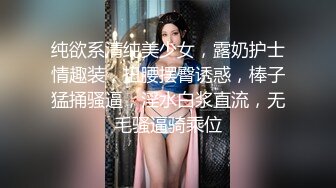 纯欲系清纯美少女，露奶护士情趣装，扭腰摆臀诱惑，棒子猛捅骚逼，淫水白浆直流，无毛骚逼骑乘位