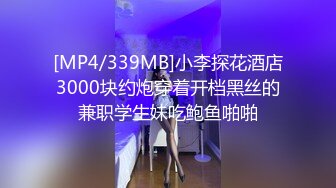 [MP4/339MB]小李探花酒店3000块约炮穿着开档黑丝的兼职学生妹吃鲍鱼啪啪