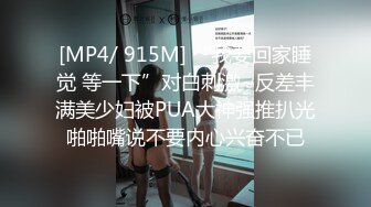 [MP4/ 915M] “我要回家睡觉 等一下”对白刺激~反差丰满美少妇被PUA大神强推扒光啪啪嘴说不要内心兴奋不已