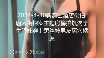 2024-4-30新流出酒店偷拍 唐人街探案主题房偷拍饥渴学生骚妹穿上黑丝被男友舔穴操逼