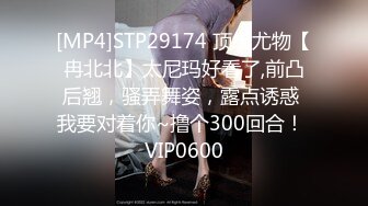 [MP4]STP29174 顶级尤物【冉北北】太尼玛好看了,前凸后翘，骚弄舞姿，露点诱惑 我要对着你~撸个300回合！ VIP0600