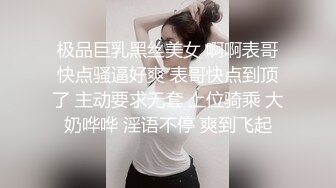 极品巨乳黑丝美女 啊啊表哥快点骚逼好爽 表哥快点到顶了 主动要求无套 上位骑乘 大奶哗哗 淫语不停 爽到飞起