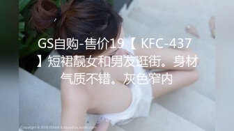 GS自购-售价19【 KFC-437 】短裙靓女和男友逛街。身材气质不错。灰色窄内