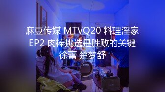 麻豆传媒 MTVQ20 料理淫家 EP2 肉棒挑选是胜败的关键 徐蕾 楚梦舒