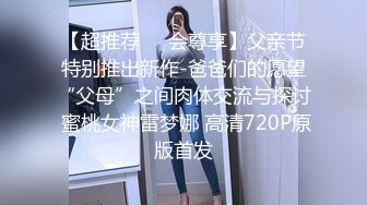 【超推荐❤️会尊享】父亲节特别推出新作-爸爸们的愿望“父母”之间肉体交流与探讨 蜜桃女神雷梦娜 高清720P原版首发