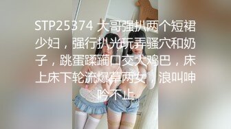 STP25374 大哥强扒两个短裙少妇，强行扒光玩弄骚穴和奶子，跳蛋蹂躏口交大鸡巴，床上床下轮流爆草两女，浪叫呻吟不止