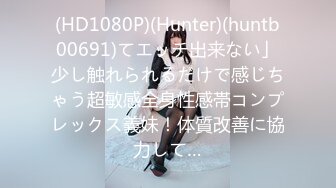 (HD1080P)(Hunter)(huntb00691)てエッチ出来ない」少し触れられるだけで感じちゃう超敏感全身性感帯コンプレックス義妹！体質改善に協力して…