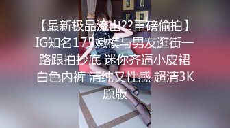 【最新极品流出??重磅偷拍】IG知名175嫩模与男友逛街一路跟拍抄底 迷你齐逼小皮裙白色内裤 清纯又性感 超清3K原版