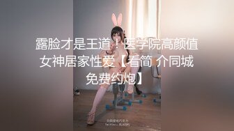 露脸才是王道！医学院高颜值女神居家性爱【看简 介同城免费约炮】