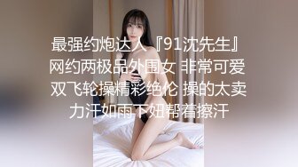 最强约炮达人『91沈先生』网约两极品外围女 非常可爱 双飞轮操精彩绝伦 操的太卖力汗如雨下妞帮着擦汗