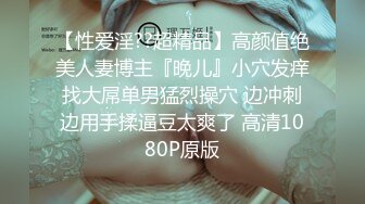 【性爱淫??超精品】高颜值绝美人妻博主『晚儿』小穴发痒找大屌单男猛烈操穴 边冲刺边用手揉逼豆太爽了 高清1080P原版