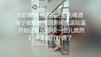 大奶嫩妹 我不脱还要去喝酒 妹子被灌醉带回房间摸逼贴逼 开始还有反应 没一会儿竟然呼呼大睡打呼噜了