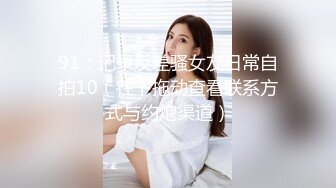 【核弹❤️爆乳女神】91情深叉喔✿ 新晋推特极品御姐 女王の调教时刻 蹂躏侍奉享受快感 爆怼嫩穴G奶狂颤 中出灌精