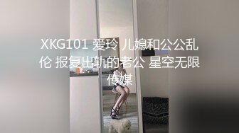 XKG101 爱玲 儿媳和公公乱伦 报复出轨的老公 星空无限传媒