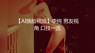 【AI换脸视频】李纯 男友视角 口技一流