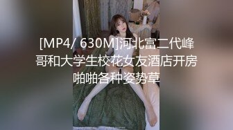 [MP4/ 630M]河北富二代峰哥和大学生校花女友酒店开房啪啪各种姿势草