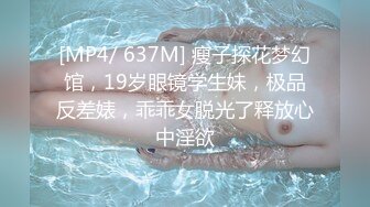 [MP4/ 637M] 瘦子探花梦幻馆，19岁眼镜学生妹，极品反差婊，乖乖女脱光了释放心中淫欲