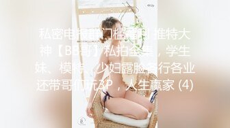 私密电报群门槛福利 推特大神【BB哥】私拍全集，学生妹、模特、少妇露脸各行各业还带哥们玩3P，人生赢家 (4)