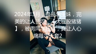 2024年3月，极品学生妹，完美的让人赞叹，【大屁股猪猪】，被男同学狂草，真让人心痛每次无套2