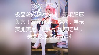 极品粉穴超嫩妹妹！无毛肥唇美穴！怼在镜头前掰穴，展示美腿美足，埋头给炮友吃吊，美女极度诱惑.mp4