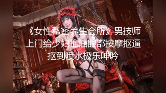 《女性私密养生会所》男技师上门给少妇推油眼部按摩抠逼抠到喷水极乐呻吟