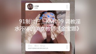 ✿91制片厂✿ KM109 调教淫水不停的美女教师《金宝娜》